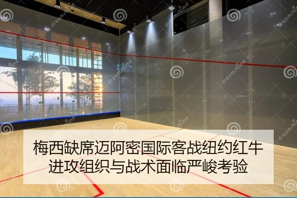 梅西缺席迈阿密国际客战纽约红牛 进攻组织与战术面临严峻考验